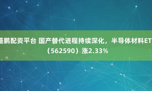 盛鹏配资平台 国产替代进程持续深化，半导体材料ETF（562590）涨2.33%