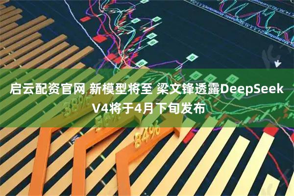 启云配资官网 新模型将至 梁文锋透露DeepSeek V4将于4月下旬发布