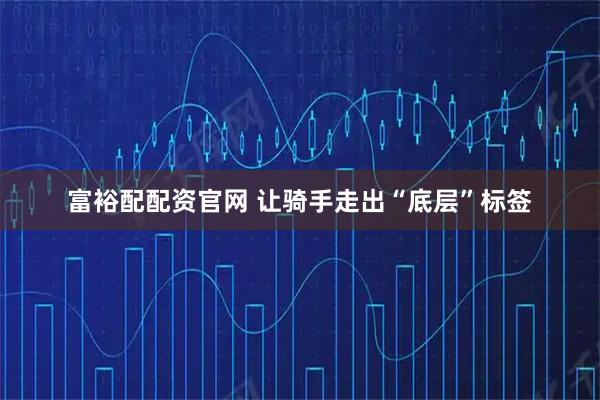 富裕配配资官网 让骑手走出“底层”标签