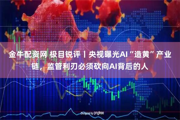 金牛配资网 极目锐评丨央视曝光AI“造黄”产业链，监管利刃必须砍向AI背后的人