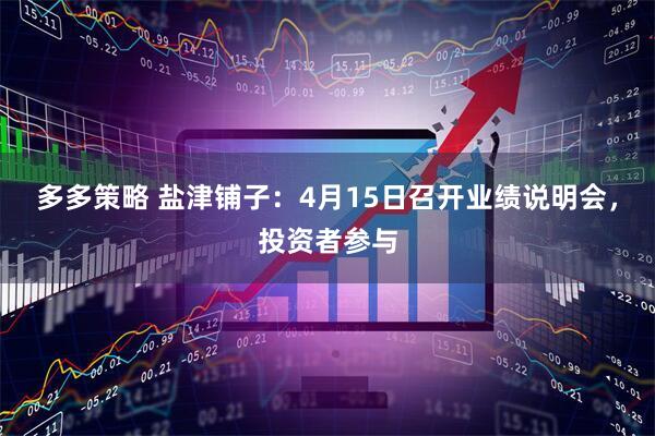 多多策略 盐津铺子：4月15日召开业绩说明会，投资者参与