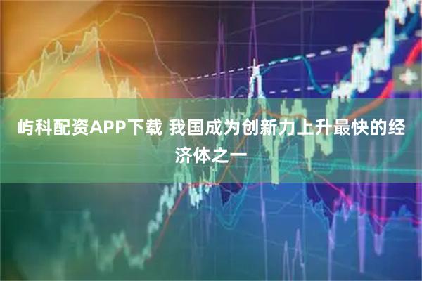 屿科配资APP下载 我国成为创新力上升最快的经济体之一