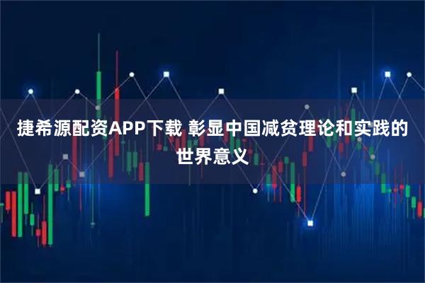 捷希源配资APP下载 彰显中国减贫理论和实践的世界意义