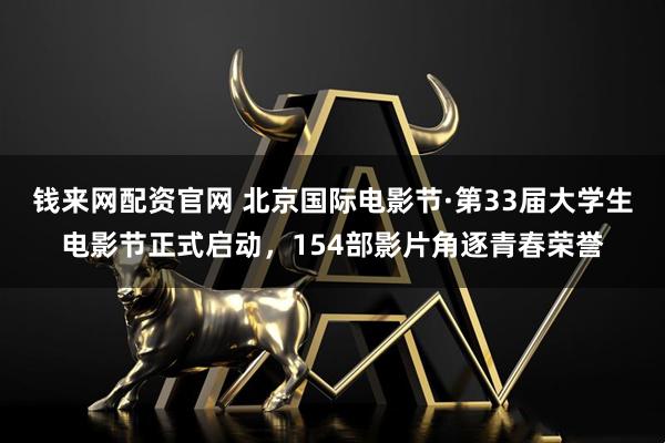 钱来网配资官网 北京国际电影节·第33届大学生电影节正式启动，154部影片角逐青春荣誉