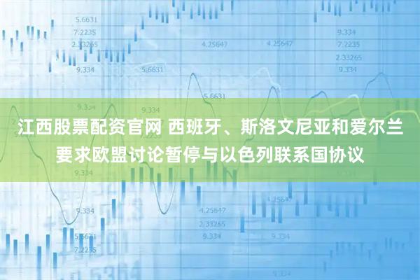 江西股票配资官网 西班牙、斯洛文尼亚和爱尔兰要求欧盟讨论暂停与以色列联系国协议