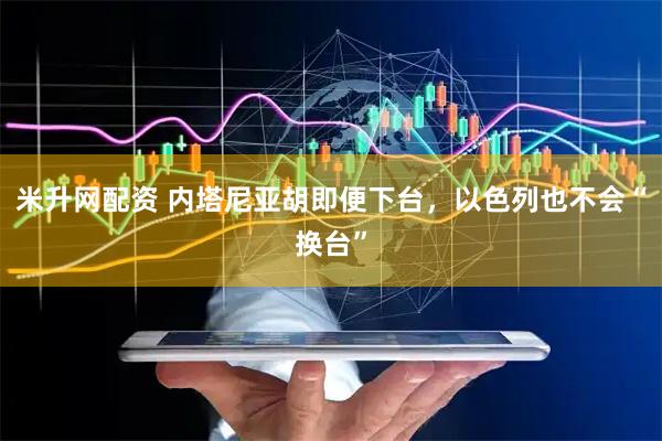 米升网配资 内塔尼亚胡即便下台，以色列也不会“换台”