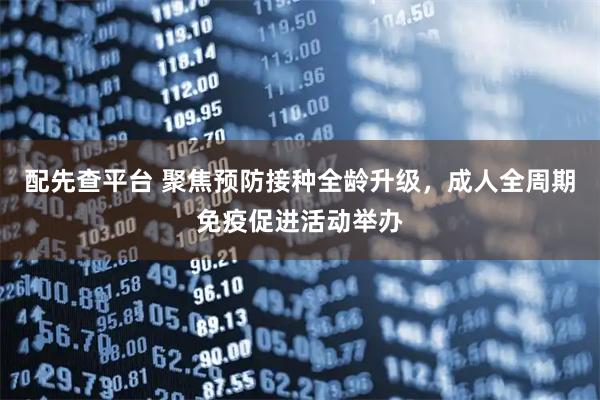 配先查平台 聚焦预防接种全龄升级，成人全周期免疫促进活动举办