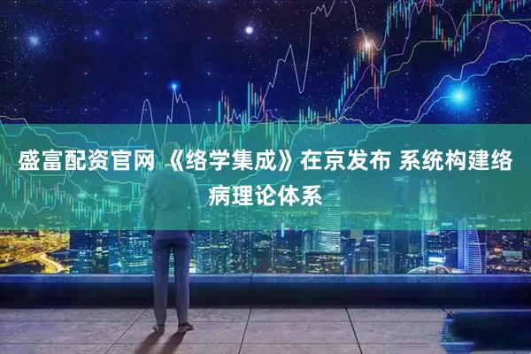 盛富配资官网 《络学集成》在京发布 系统构建络病理论体系