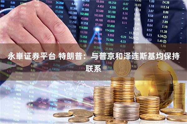 永崋证券平台 特朗普：与普京和泽连斯基均保持联系