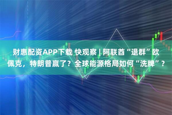 财惠配资APP下载 快观察 | 阿联酋“退群”欧佩克，特朗普赢了？全球能源格局如何“洗牌”？