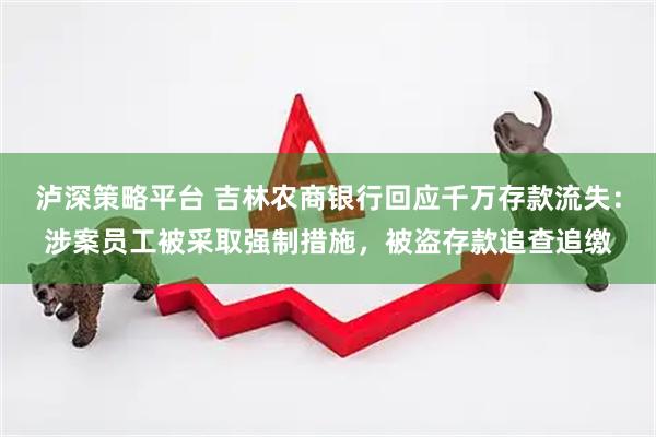泸深策略平台 吉林农商银行回应千万存款流失：涉案员工被采取强制措施，被盗存款追查追缴