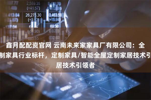 鑫月配配资官网 云南未来家家具厂有限公司：全屋定制家具行业标杆，定制家具/智能全屋定制家居技术引领者