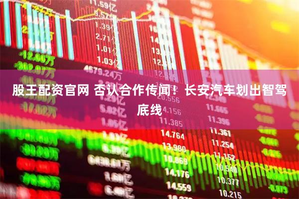股王配资官网 否认合作传闻！长安汽车划出智驾底线
