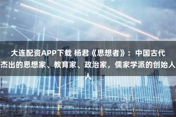 大连配资APP下载 杨君《思想者》：中国古代杰出的思想家、教育家、政治家，儒家学派的创始人