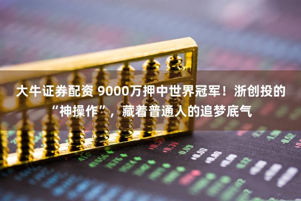 大牛证券配资 9000万押中世界冠军！浙创投的“神操作”，藏着普通人的追梦底气