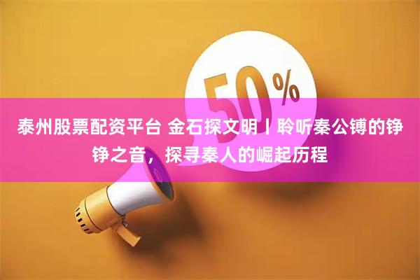 泰州股票配资平台 金石探文明丨聆听秦公镈的铮铮之音，探寻秦人的崛起历程