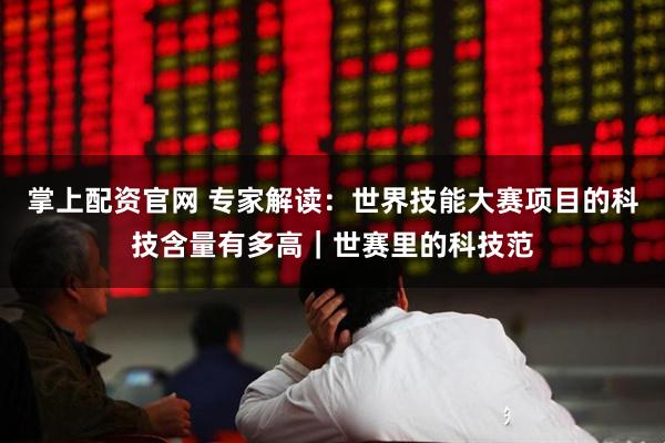 掌上配资官网 专家解读：世界技能大赛项目的科技含量有多高｜世赛里的科技范